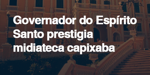 GOVERNADOR-DO-ESPÍRITO-SANTO-PRESTIGIA-MIDIATECA-CAPIXABA
